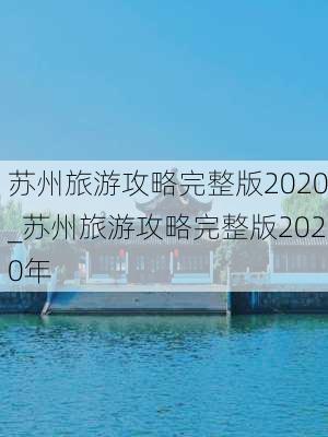 苏州旅游攻略完整版2020_苏州旅游攻略完整版2020年