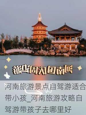 河南旅游景点自驾游适合带小孩_河南旅游攻略自驾游带孩子去哪里好