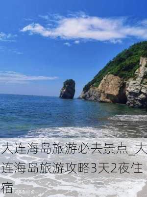 大连海岛旅游必去景点_大连海岛旅游攻略3天2夜住宿