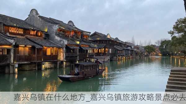 嘉兴乌镇在什么地方_嘉兴乌镇旅游攻略景点必去