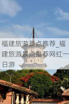 福建旅游景点推荐_福建旅游景点推荐网红一日游