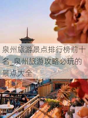 泉州旅游景点排行榜前十名_泉州旅游攻略必玩的景点大全