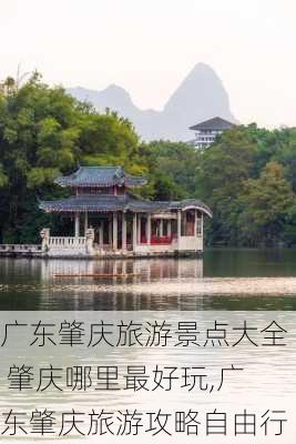 广东肇庆旅游景点大全 肇庆哪里最好玩,广东肇庆旅游攻略自由行