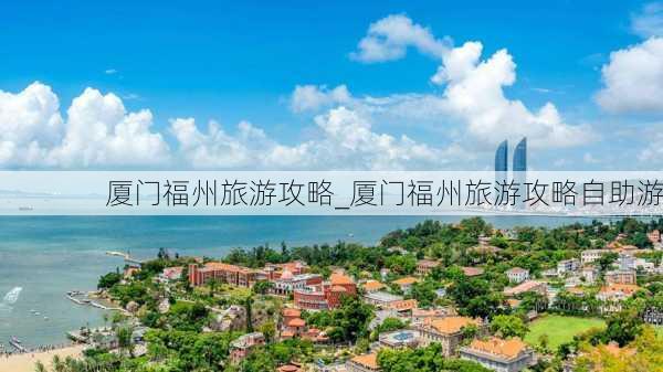 厦门福州旅游攻略_厦门福州旅游攻略自助游