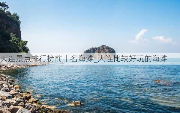 大连景点排行榜前十名海滩_大连比较好玩的海滩