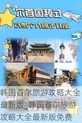 韩国首尔旅游攻略大全最新版_韩国首尔旅游攻略大全最新版免费