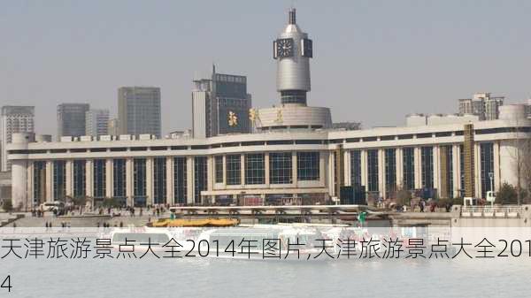 天津旅游景点大全2014年图片,天津旅游景点大全2014