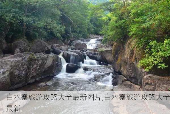 白水寨旅游攻略大全最新图片,白水寨旅游攻略大全最新