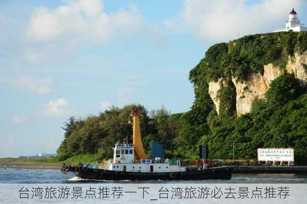 台湾旅游景点推荐一下_台湾旅游必去景点推荐