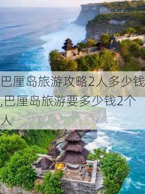 巴厘岛旅游攻略2人多少钱,巴厘岛旅游要多少钱2个人