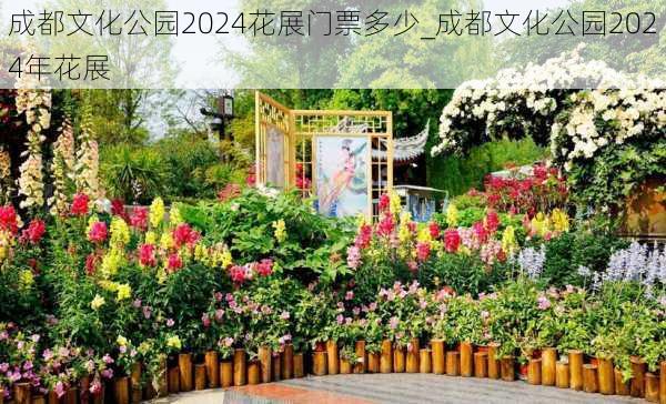 成都文化公园2024花展门票多少_成都文化公园2024年花展