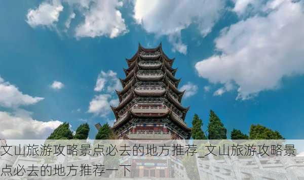 文山旅游攻略景点必去的地方推荐_文山旅游攻略景点必去的地方推荐一下