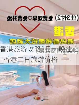 香港旅游攻略2日一晚住宿_香港二日旅游价格