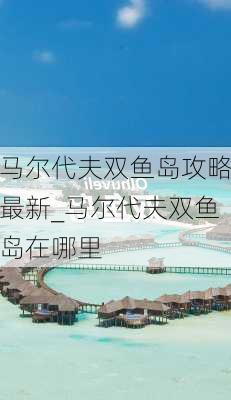 马尔代夫双鱼岛攻略最新_马尔代夫双鱼岛在哪里