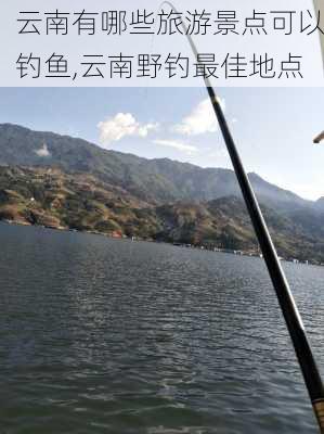 云南有哪些旅游景点可以钓鱼,云南野钓最佳地点