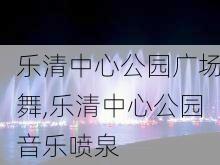 乐清中心公园广场舞,乐清中心公园音乐喷泉