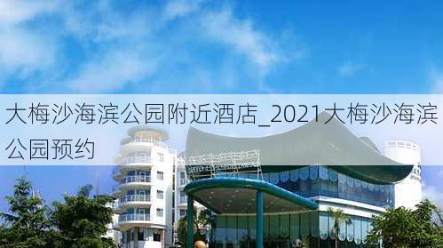 大梅沙海滨公园附近酒店_2021大梅沙海滨公园预约