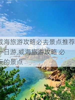 威海旅游攻略必去景点推荐一日游,威海旅游攻略 必玩的景点