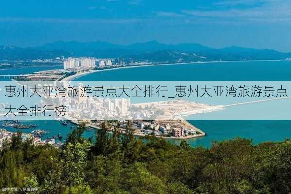 惠州大亚湾旅游景点大全排行_惠州大亚湾旅游景点大全排行榜