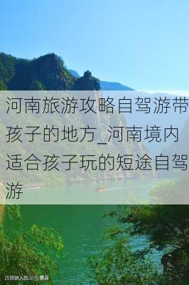 河南旅游攻略自驾游带孩子的地方_河南境内适合孩子玩的短途自驾游