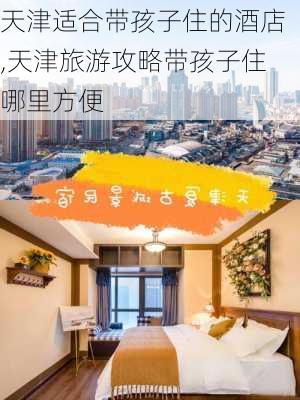 天津适合带孩子住的酒店,天津旅游攻略带孩子住哪里方便