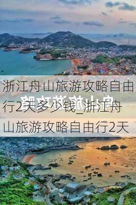 浙江舟山旅游攻略自由行2天多少钱_浙江舟山旅游攻略自由行2天