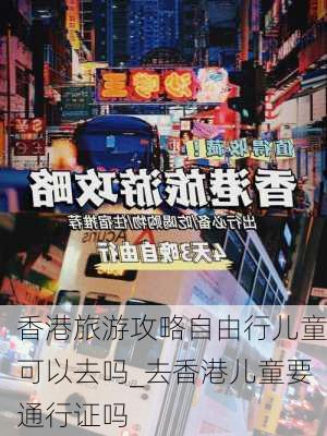 香港旅游攻略自由行儿童可以去吗_去香港儿童要通行证吗