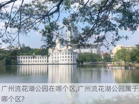 广州流花湖公园在哪个区,广州流花湖公园属于哪个区?