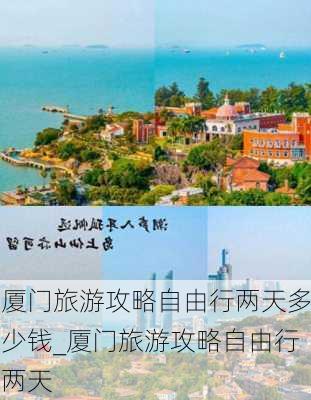 厦门旅游攻略自由行两天多少钱_厦门旅游攻略自由行两天