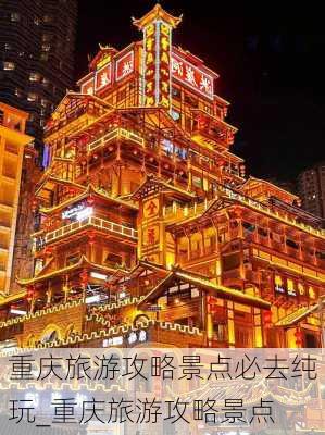 重庆旅游攻略景点必去纯玩_重庆旅游攻略景点