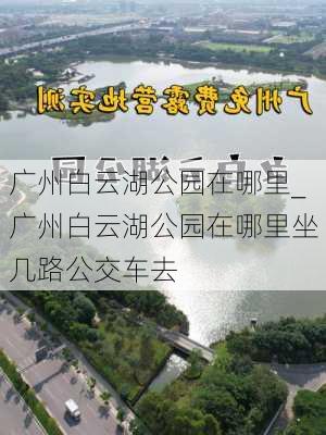 广州白云湖公园在哪里_广州白云湖公园在哪里坐几路公交车去