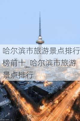 哈尔滨市旅游景点排行榜前十_哈尔滨市旅游景点排行