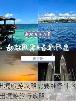 出境旅游攻略需要准备什么,出境游旅行攻略