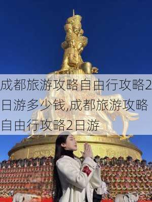 成都旅游攻略自由行攻略2日游多少钱,成都旅游攻略自由行攻略2日游