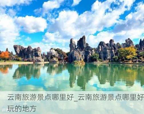 云南旅游景点哪里好_云南旅游景点哪里好玩的地方