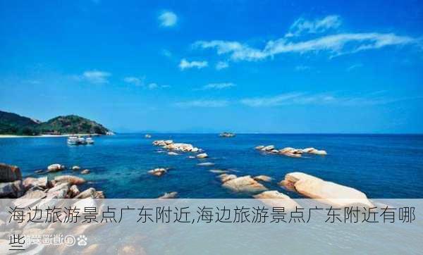 海边旅游景点广东附近,海边旅游景点广东附近有哪些