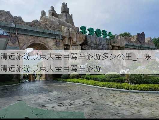 清远旅游景点大全自驾车旅游多少公里_广东清远旅游景点大全自驾车旅游