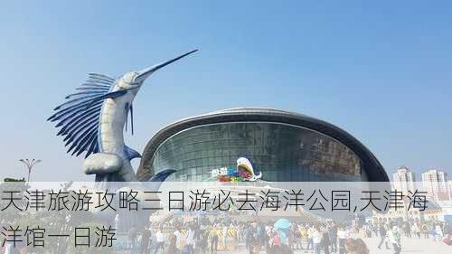 天津旅游攻略三日游必去海洋公园,天津海洋馆一日游