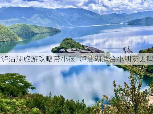 泸沽湖旅游攻略带小孩_泸沽湖适合小朋友去吗