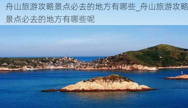 舟山旅游攻略景点必去的地方有哪些_舟山旅游攻略景点必去的地方有哪些呢