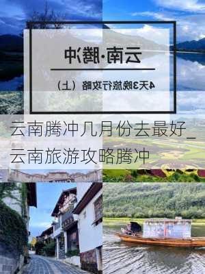 云南腾冲几月份去最好_云南旅游攻略腾冲