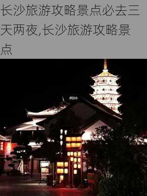 长沙旅游攻略景点必去三天两夜,长沙旅游攻略景点