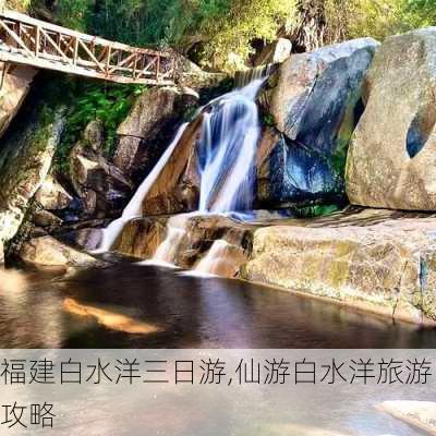 福建白水洋三日游,仙游白水洋旅游攻略