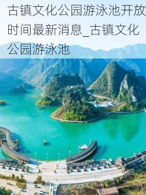 古镇文化公园游泳池开放时间最新消息_古镇文化公园游泳池