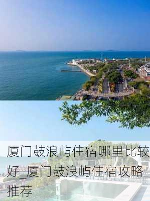 厦门鼓浪屿住宿哪里比较好_厦门鼓浪屿住宿攻略推荐