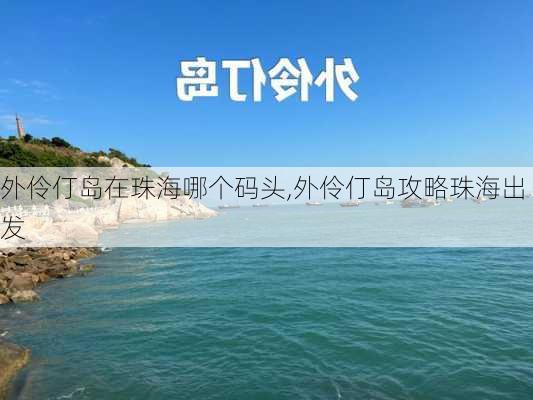 外伶仃岛在珠海哪个码头,外伶仃岛攻略珠海出发