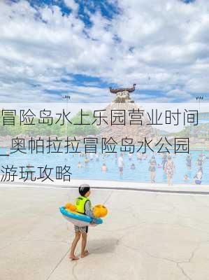 冒险岛水上乐园营业时间_奥帕拉拉冒险岛水公园游玩攻略