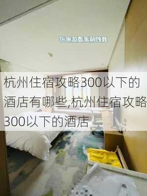 杭州住宿攻略300以下的酒店有哪些,杭州住宿攻略300以下的酒店