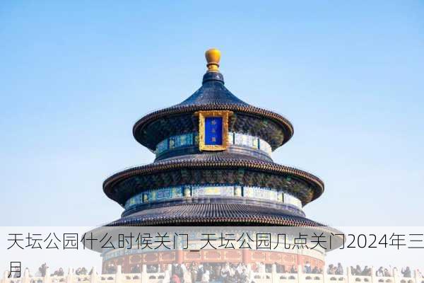 天坛公园什么时候关门_天坛公园几点关门2024年三月