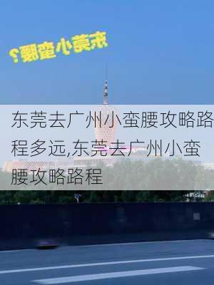 东莞去广州小蛮腰攻略路程多远,东莞去广州小蛮腰攻略路程